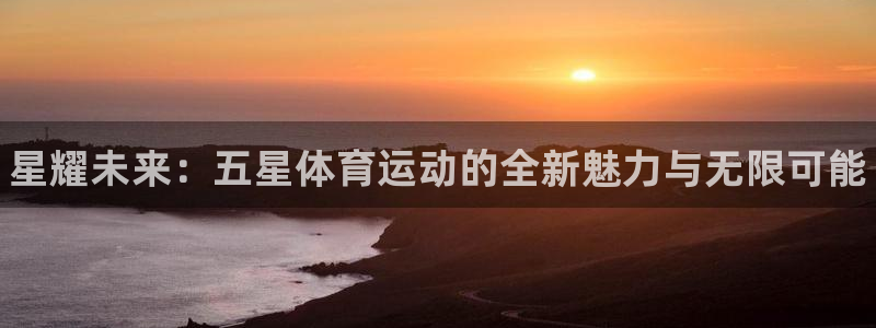 yy易游官网下载招商电话是多少：星耀未来：五星体育运