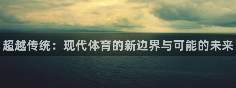 yy易游官网下载注册：超越传统：现代体育的新边界与可