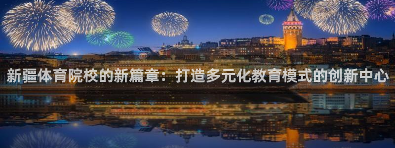yy易游官方正版app娱乐首页网站大全：新疆体育院校的新篇章