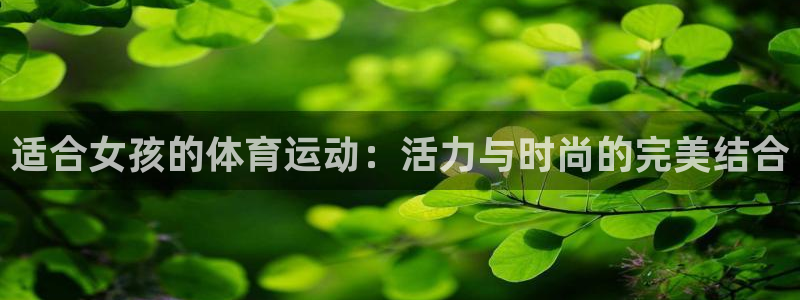 yy易游官方正版app官网：适合女孩的体育运动：活力与时尚的