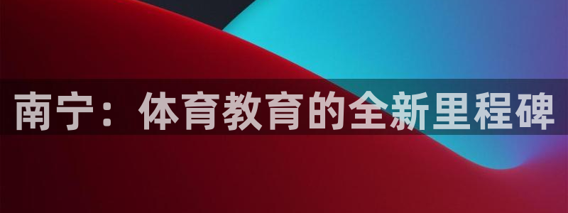 yy易游官网下载招商电话号码：南宁：体育教育的全新里