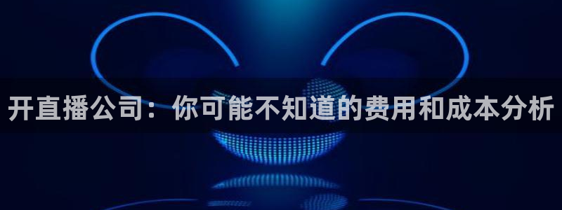 龙门镖局1.5在线观看免费完整版：开直播公司：你可能不知道的费用和成本分析