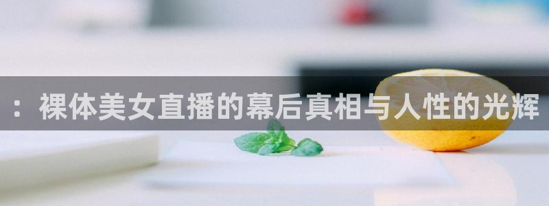 龙门直播免费体育直播：：裸体美女直播的幕后真相与人性的光辉