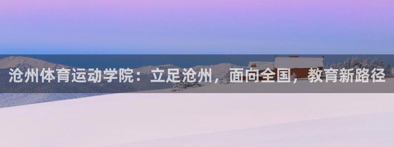  yy易游体育贴吧：沧州体育运动学院：立足沧州，面向全国，教育