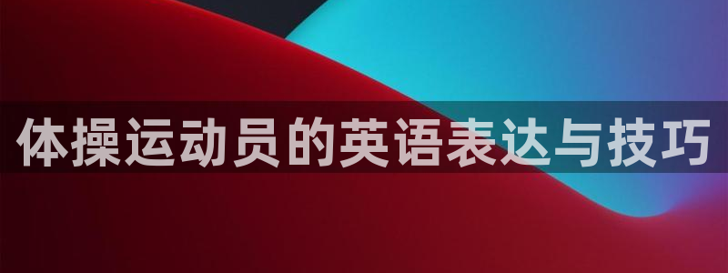  yy易游体育是正规的吗安全吗：体操运动员的英语表达与技巧